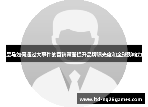 皇马如何通过大事件的营销策略提升品牌曝光度和全球影响力