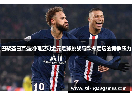 巴黎圣日耳曼如何应对金元足球挑战与欧洲足坛的竞争压力