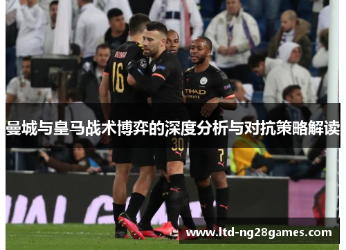 曼城与皇马战术博弈的深度分析与对抗策略解读