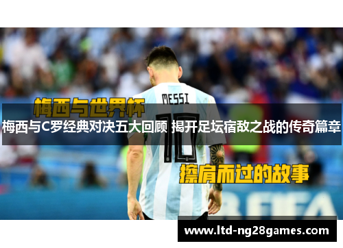 梅西与C罗经典对决五大回顾 揭开足坛宿敌之战的传奇篇章