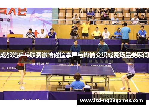 成都站乒乓联赛激情碰撞掌声与热情交织成赛场最美瞬间