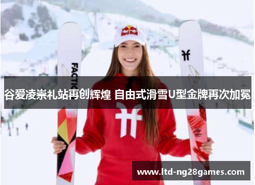 谷爱凌崇礼站再创辉煌 自由式滑雪U型金牌再次加冕