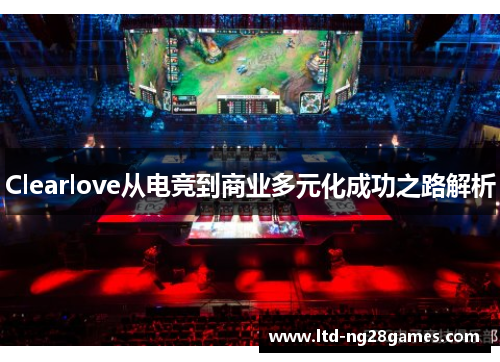 Clearlove从电竞到商业多元化成功之路解析
