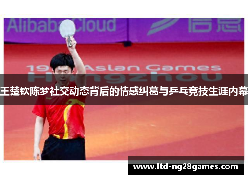 王楚钦陈梦社交动态背后的情感纠葛与乒乓竞技生涯内幕