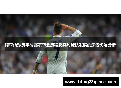 阿森纳球员本纳赛尔转会历程及其对球队发展的深远影响分析