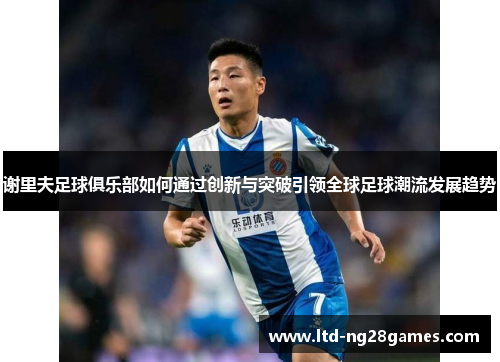 谢里夫足球俱乐部如何通过创新与突破引领全球足球潮流发展趋势
