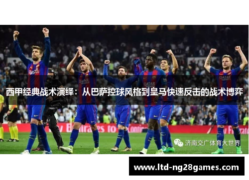 西甲经典战术演绎：从巴萨控球风格到皇马快速反击的战术博弈