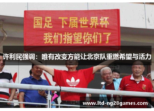 许利民强调:唯有改变方能让北京队重燃希望与活力 许利民强调:唯有改变方能让北京队重燃希望与活力