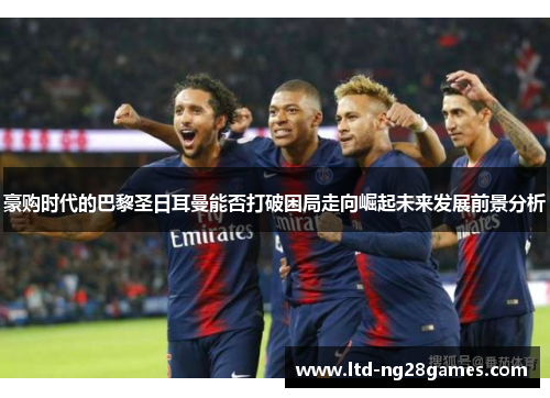 豪购时代的巴黎圣日耳曼能否打破困局走向崛起未来发展前景分析 豪购时代的巴黎圣日耳曼能否打破困局走向崛起未来发展前景分析