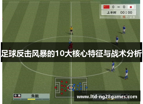 足球反击风暴的10大核心特征与战术分析 足球反击风暴的10大核心特征与战术分析
