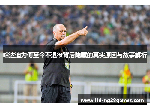哈达迪为何至今不退役背后隐藏的真实原因与故事解析 哈达迪为何至今不退役背后隐藏的真实原因与故事解析