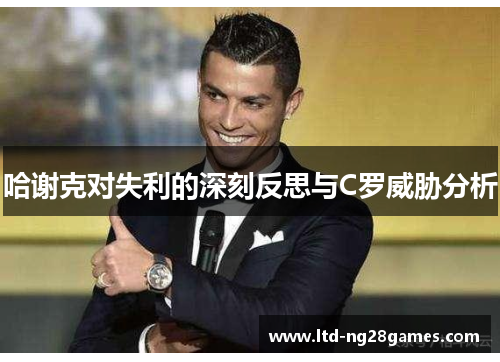 哈谢克对失利的深刻反思与C罗威胁分析 哈谢克对失利的深刻反思与C罗威胁分析