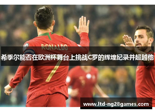 希季尔能否在欧洲杯舞台上挑战C罗的辉煌纪录并超越他 希季尔能否在欧洲杯舞台上挑战C罗的辉煌纪录并超越他