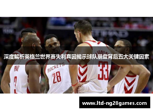 深度解析英格兰世界赛失利真因揭示球队崩盘背后五大关键因素