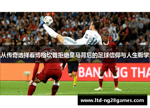 从传奇选择看博格坎普拒绝皇马背后的足球信仰与人生哲学 从传奇选择看博格坎普拒绝皇马背后的足球信仰与人生哲学
