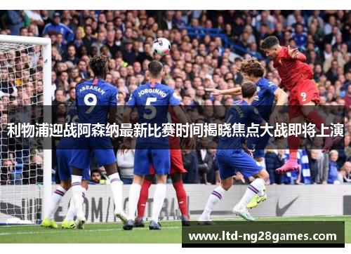 利物浦迎战阿森纳最新比赛时间揭晓焦点大战即将上演
