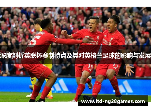 深度剖析英联杯赛制特点及其对英格兰足球的影响与发展 深度剖析英联杯赛制特点及其对英格兰足球的影响与发展