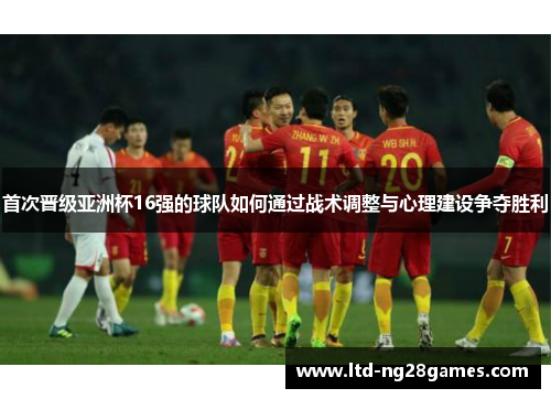 首次晋级亚洲杯16强的球队如何通过战术调整与心理建设争夺胜利