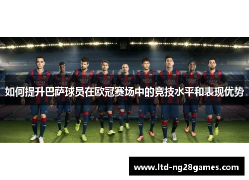 如何提升巴萨球员在欧冠赛场中的竞技水平和表现优势