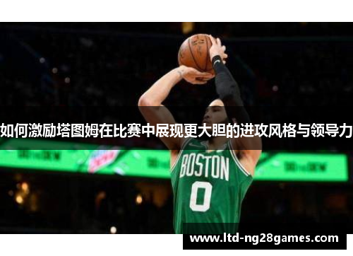 如何激励塔图姆在比赛中展现更大胆的进攻风格与领导力