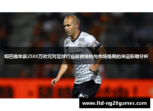 姆巴佩年薪2500万欧元对足球行业薪资结构与市场格局的深远影响分析