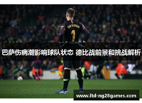 巴萨伤病潮影响球队状态 德比战前景和挑战解析