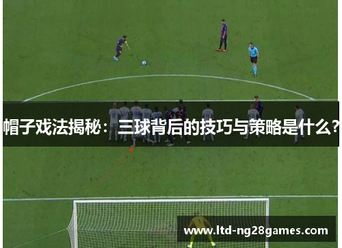 帽子戏法揭秘：三球背后的技巧与策略是什么？