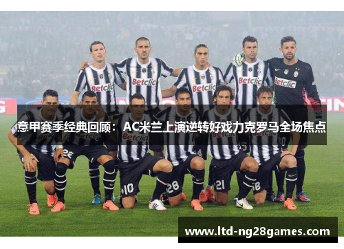 意甲赛季经典回顾：AC米兰上演逆转好戏力克罗马全场焦点