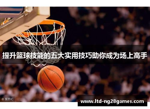 提升篮球技能的五大实用技巧助你成为场上高手