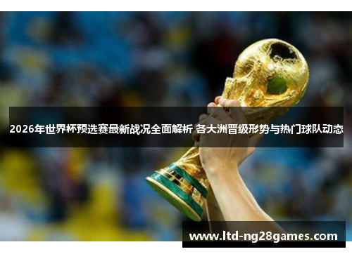 2026年世界杯预选赛最新战况全面解析 各大洲晋级形势与热门球队动态