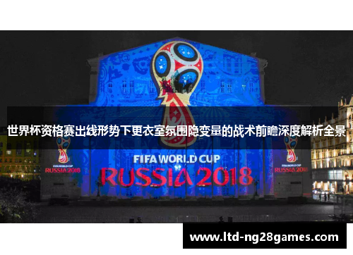 世界杯资格赛出线形势下更衣室氛围隐变量的战术前瞻深度解析全景
