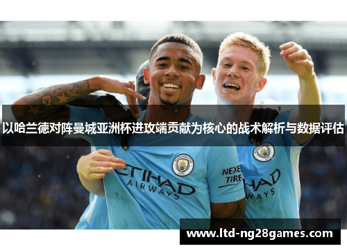 以哈兰德对阵曼城亚洲杯进攻端贡献为核心的战术解析与数据评估