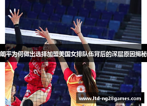 朗平为何做出选择加盟美国女排队伍背后的深层原因揭秘 朗平为何做出选择加盟美国女排队伍背后的深层原因揭秘