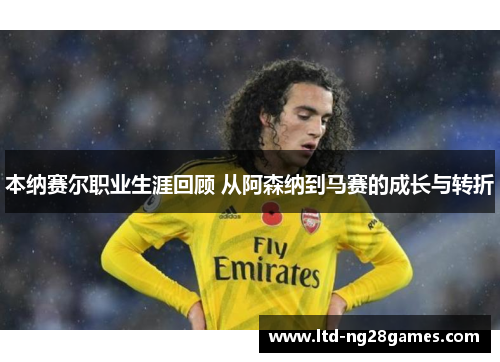 本纳赛尔职业生涯回顾 从阿森纳到马赛的成长与转折 本纳赛尔职业生涯回顾 从阿森纳到马赛的成长与转折