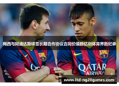 梅西与阿迪达斯续签长期合作协议合同价值数亿创体育界新纪录 梅西与阿迪达斯续签长期合作协议合同价值数亿创体育界新纪录