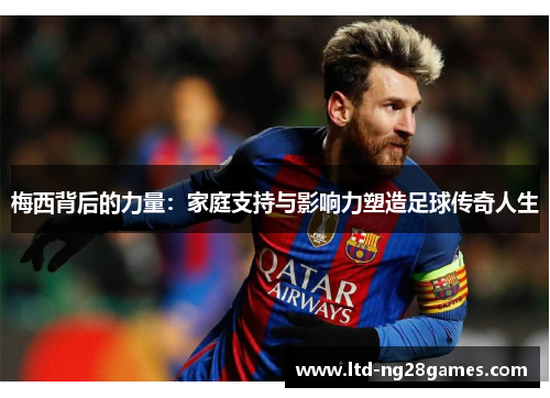 梅西背后的力量:家庭支持与影响力塑造足球传奇人生 梅西背后的力量:家庭支持与影响力塑造足球传奇人生