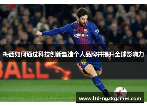 梅西如何通过科技创新塑造个人品牌并提升全球影响力 梅西如何通过科技创新塑造个人品牌并提升全球影响力