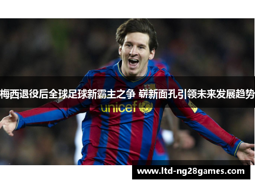 梅西退役后全球足球新霸主之争 崭新面孔引领未来发展趋势