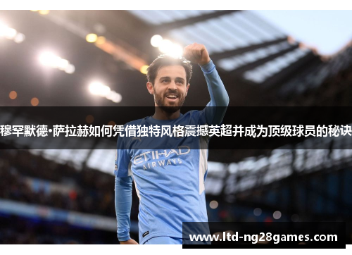 穆罕默德·萨拉赫如何凭借独特风格震撼英超并成为顶级球员的秘诀 穆罕默德·萨拉赫如何凭借独特风格震撼英超并成为顶级球员的秘诀