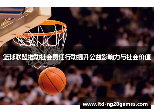 篮球联盟推动社会责任行动提升公益影响力与社会价值 篮球联盟推动社会责任行动提升公益影响力与社会价值
