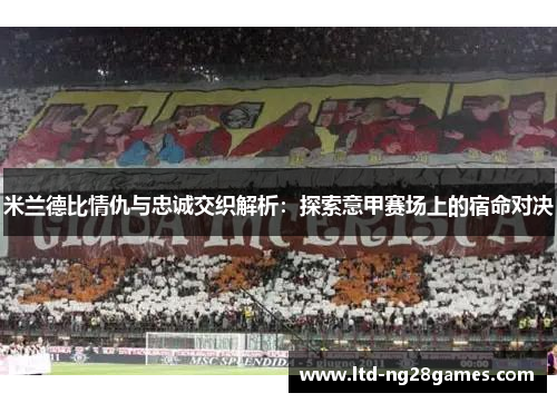 米兰德比情仇与忠诚交织解析：探索意甲赛场上的宿命对决