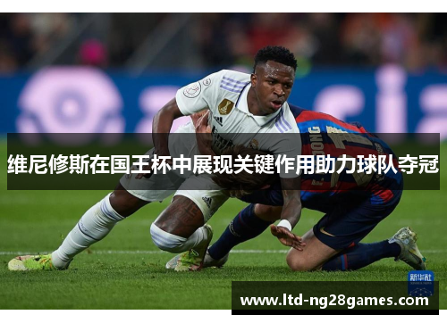 维尼修斯在国王杯中展现关键作用助力球队夺冠