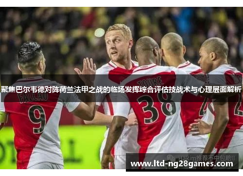 聚焦巴尔韦德对阵荷兰法甲之战的临场发挥综合评估技战术与心理层面解析