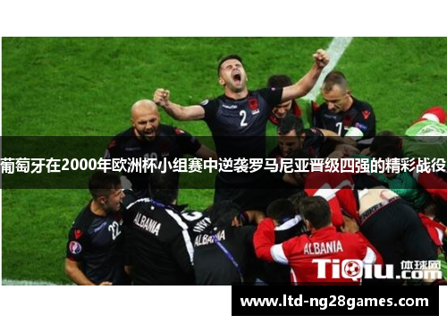 葡萄牙在2000年欧洲杯小组赛中逆袭罗马尼亚晋级四强的精彩战役 葡萄牙在2000年欧洲杯小组赛中逆袭罗马尼亚晋级四强的精彩战役