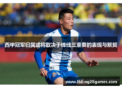 西甲冠军归属或将取决于锋线三重奏的表现与默契 西甲冠军归属或将取决于锋线三重奏的表现与默契