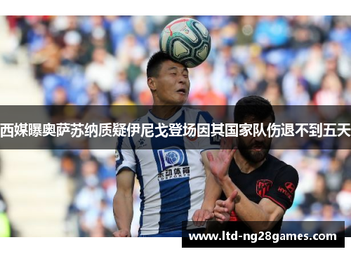 西媒曝奥萨苏纳质疑伊尼戈登场因其国家队伤退不到五天 西媒曝奥萨苏纳质疑伊尼戈登场因其国家队伤退不到五天