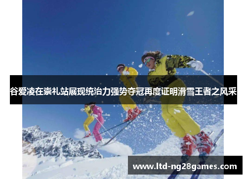 谷爱凌在崇礼站展现统治力强势夺冠再度证明滑雪王者之风采