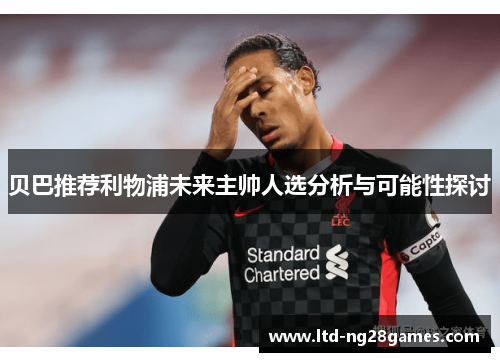 贝巴推荐利物浦未来主帅人选分析与可能性探讨 贝巴推荐利物浦未来主帅人选分析与可能性探讨