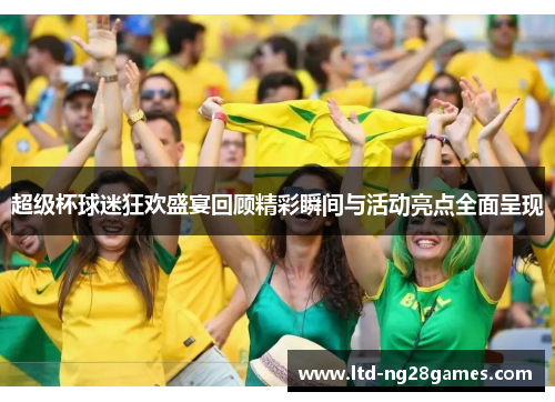 超级杯球迷狂欢盛宴回顾精彩瞬间与活动亮点全面呈现