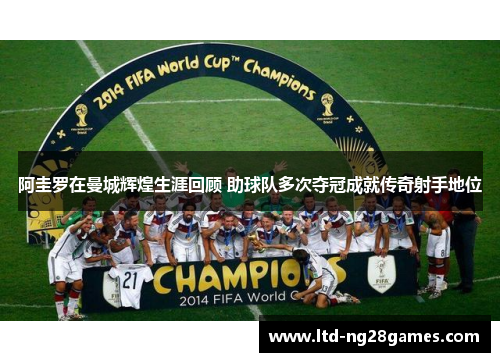 阿圭罗在曼城辉煌生涯回顾 助球队多次夺冠成就传奇射手地位